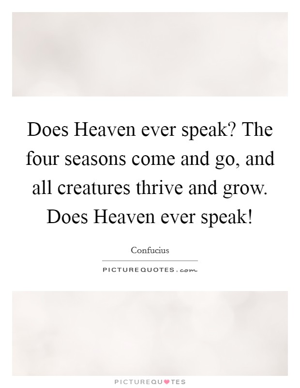 Does Heaven ever speak? The four seasons come and go, and all creatures thrive and grow. Does Heaven ever speak! Picture Quote #1