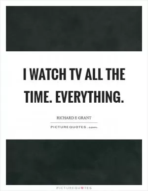 I watch TV all the time. Everything Picture Quote #1