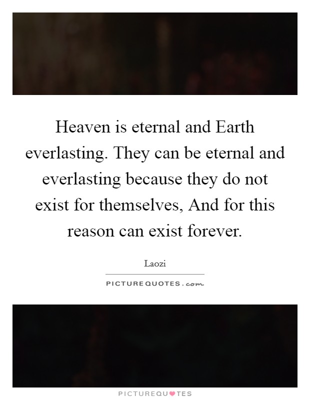Heaven is eternal and Earth everlasting. They can be eternal and everlasting because they do not exist for themselves, And for this reason can exist forever Picture Quote #1