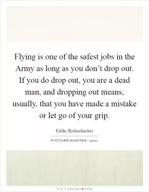 Flying is one of the safest jobs in the Army as long as you don’t drop out. If you do drop out, you are a dead man, and dropping out means, usually, that you have made a mistake or let go of your grip Picture Quote #1