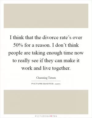 I think that the divorce rate’s over 50% for a reason. I don’t think people are taking enough time now to really see if they can make it work and live together Picture Quote #1