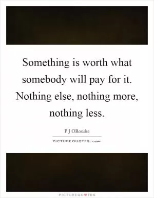 Something is worth what somebody will pay for it. Nothing else, nothing more, nothing less Picture Quote #1