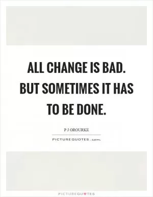 All change is bad. But sometimes it has to be done Picture Quote #1