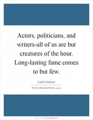 Actors, politicians, and writers-all of us are but creatures of the hour. Long-lasting fame comes to but few Picture Quote #1