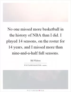 No one missed more basketball in the history of NBA than I did. I played 14 seasons, on the roster for 14 years, and I missed more than nine-and-a-half full seasons Picture Quote #1