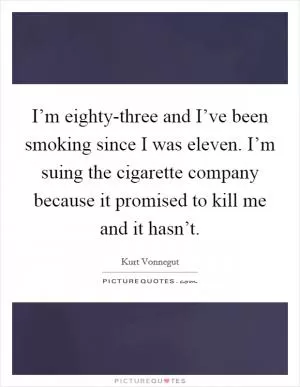 I’m eighty-three and I’ve been smoking since I was eleven. I’m suing the cigarette company because it promised to kill me and it hasn’t Picture Quote #1