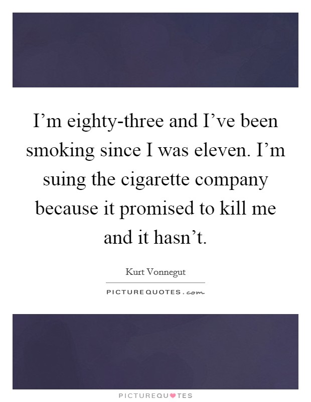I'm eighty-three and I've been smoking since I was eleven. I'm suing the cigarette company because it promised to kill me and it hasn't Picture Quote #1