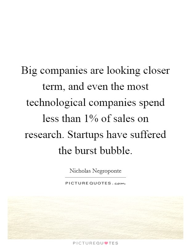 Big companies are looking closer term, and even the most technological companies spend less than 1% of sales on research. Startups have suffered the burst bubble Picture Quote #1