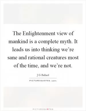 The Enlightenment view of mankind is a complete myth. It leads us into thinking we’re sane and rational creatures most of the time, and we’re not Picture Quote #1