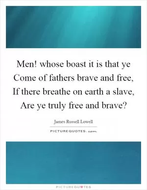 Men! whose boast it is that ye Come of fathers brave and free, If there breathe on earth a slave, Are ye truly free and brave? Picture Quote #1