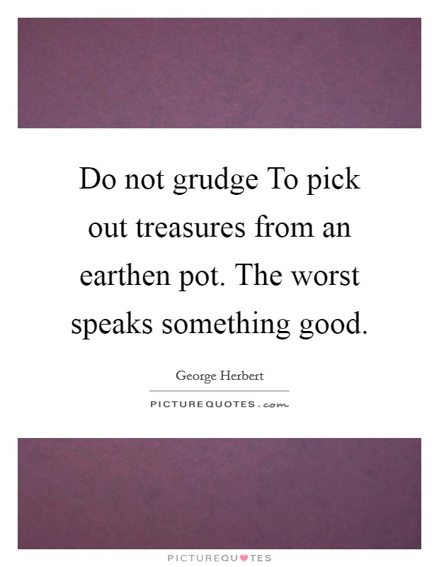 Do not grudge To pick out treasures from an earthen pot. The worst speaks something good Picture Quote #1
