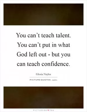 You can’t teach talent. You can’t put in what God left out - but you can teach confidence Picture Quote #1