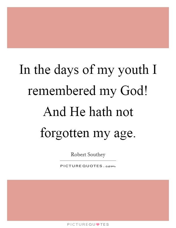 In the days of my youth I remembered my God! And He hath not forgotten my age Picture Quote #1