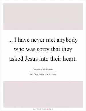 ... I have never met anybody who was sorry that they asked Jesus into their heart Picture Quote #1