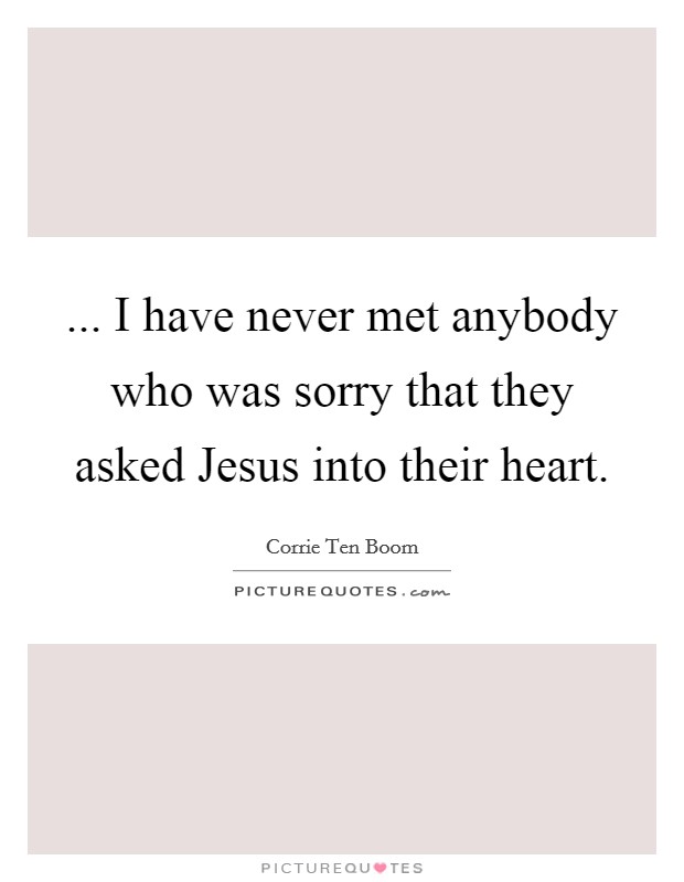 ... I have never met anybody who was sorry that they asked Jesus into their heart Picture Quote #1