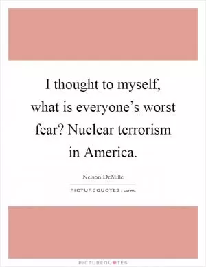 I thought to myself, what is everyone’s worst fear? Nuclear terrorism in America Picture Quote #1