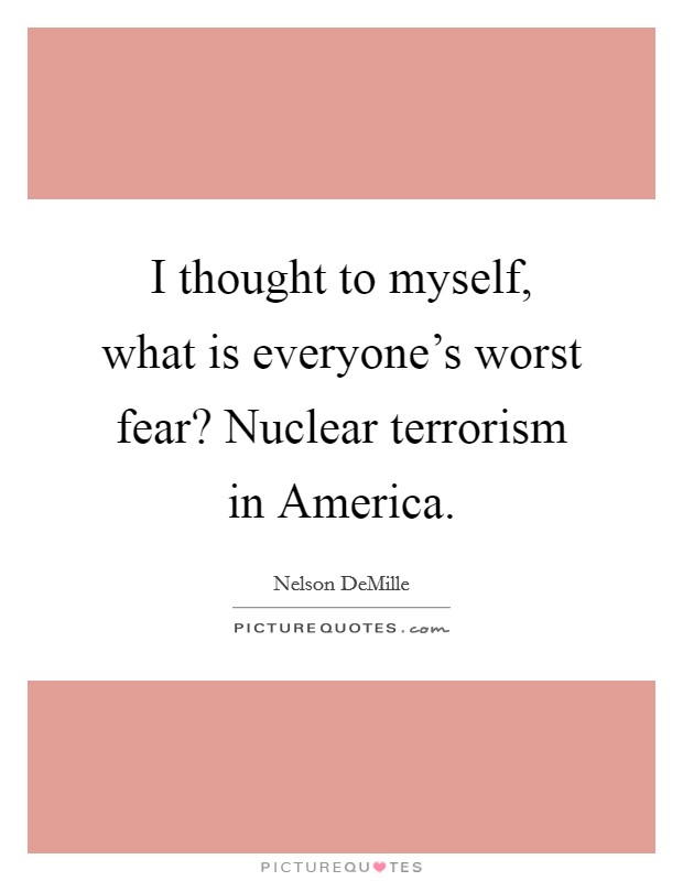 I thought to myself, what is everyone's worst fear? Nuclear terrorism in America Picture Quote #1