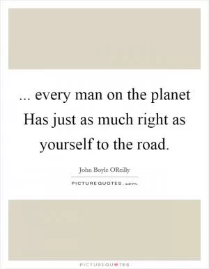 ... every man on the planet Has just as much right as yourself to the road Picture Quote #1