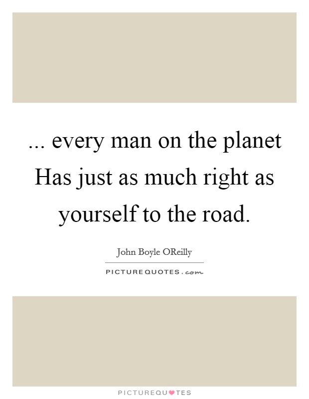 ... every man on the planet Has just as much right as yourself to the road Picture Quote #1