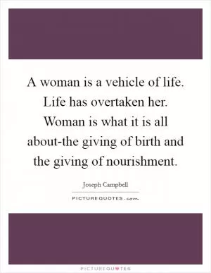 A woman is a vehicle of life. Life has overtaken her. Woman is what it is all about-the giving of birth and the giving of nourishment Picture Quote #1