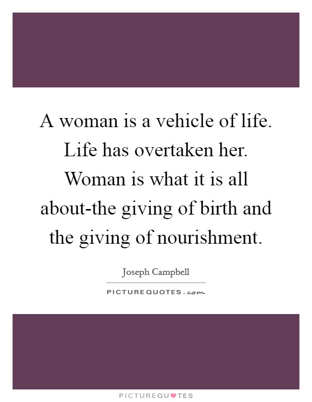 A woman is a vehicle of life. Life has overtaken her. Woman is what it is all about-the giving of birth and the giving of nourishment Picture Quote #1