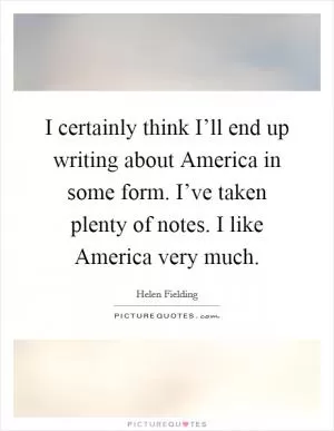 I certainly think I’ll end up writing about America in some form. I’ve taken plenty of notes. I like America very much Picture Quote #1