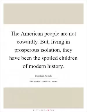 The American people are not cowardly. But, living in prosperous isolation, they have been the spoiled children of modern history Picture Quote #1