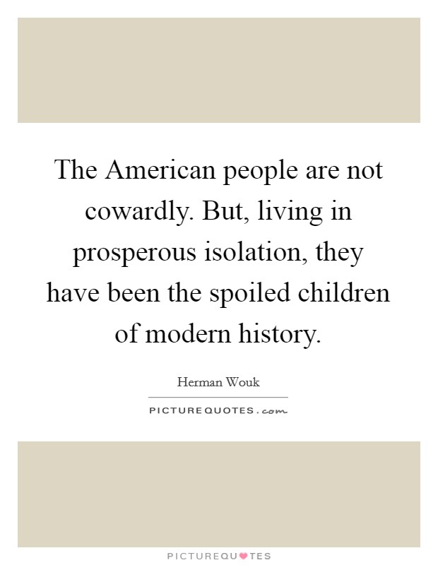 The American people are not cowardly. But, living in prosperous isolation, they have been the spoiled children of modern history Picture Quote #1