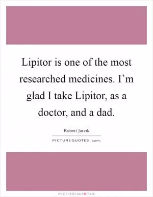 Lipitor is one of the most researched medicines. I’m glad I take Lipitor, as a doctor, and a dad Picture Quote #1