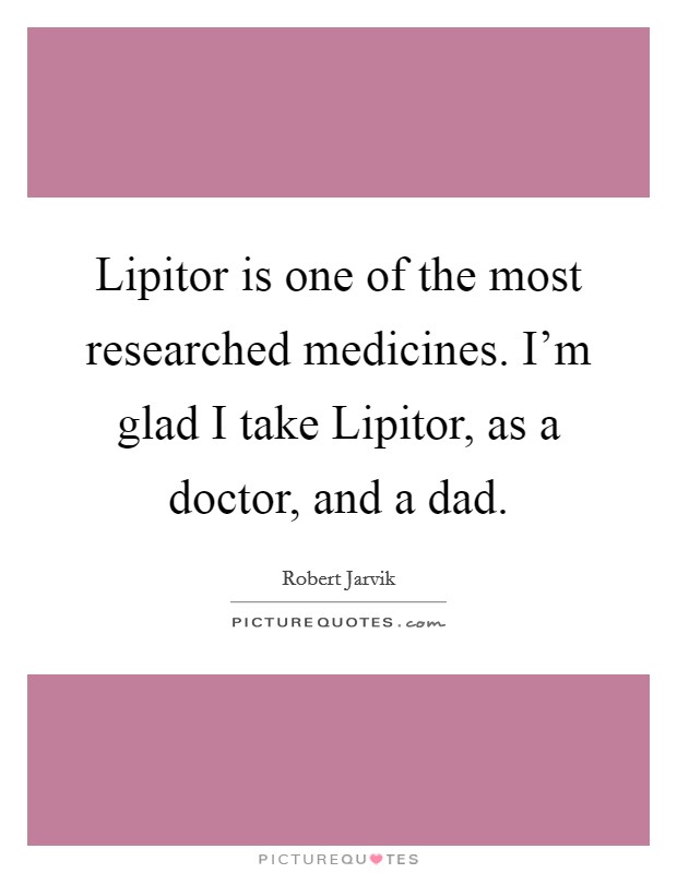 Lipitor is one of the most researched medicines. I'm glad I take Lipitor, as a doctor, and a dad Picture Quote #1