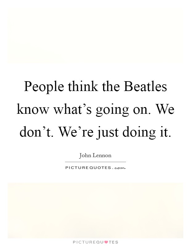 People think the Beatles know what's going on. We don't. We're just doing it Picture Quote #1