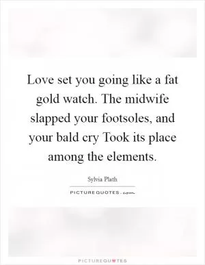 Love set you going like a fat gold watch. The midwife slapped your footsoles, and your bald cry Took its place among the elements Picture Quote #1