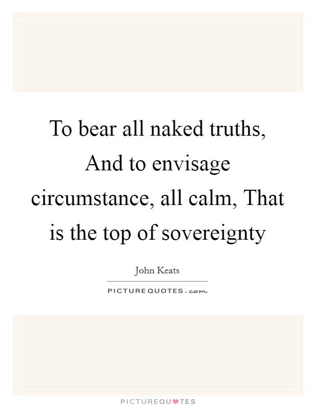 To bear all naked truths, And to envisage circumstance, all calm, That is the top of sovereignty Picture Quote #1