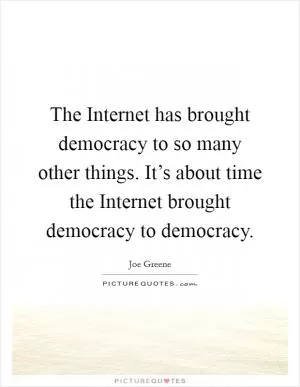 The Internet has brought democracy to so many other things. It’s about time the Internet brought democracy to democracy Picture Quote #1