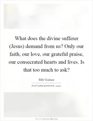 What does the divine sufferer (Jesus) demand from us? Only our faith, our love, our grateful praise, our consecrated hearts and lives. Is that too much to ask? Picture Quote #1