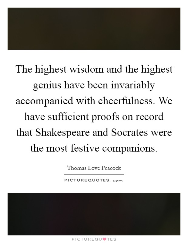 The highest wisdom and the highest genius have been invariably accompanied with cheerfulness. We have sufficient proofs on record that Shakespeare and Socrates were the most festive companions Picture Quote #1