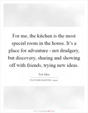 For me, the kitchen is the most special room in the house. It’s a place for adventure - not drudgery, but discovery, sharing and showing off with friends, trying new ideas Picture Quote #1