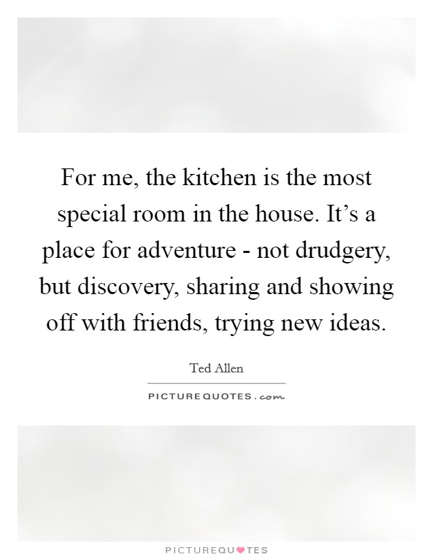 For me, the kitchen is the most special room in the house. It's a place for adventure - not drudgery, but discovery, sharing and showing off with friends, trying new ideas Picture Quote #1