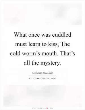 What once was cuddled must learn to kiss, The cold worm’s mouth. That’s all the mystery Picture Quote #1