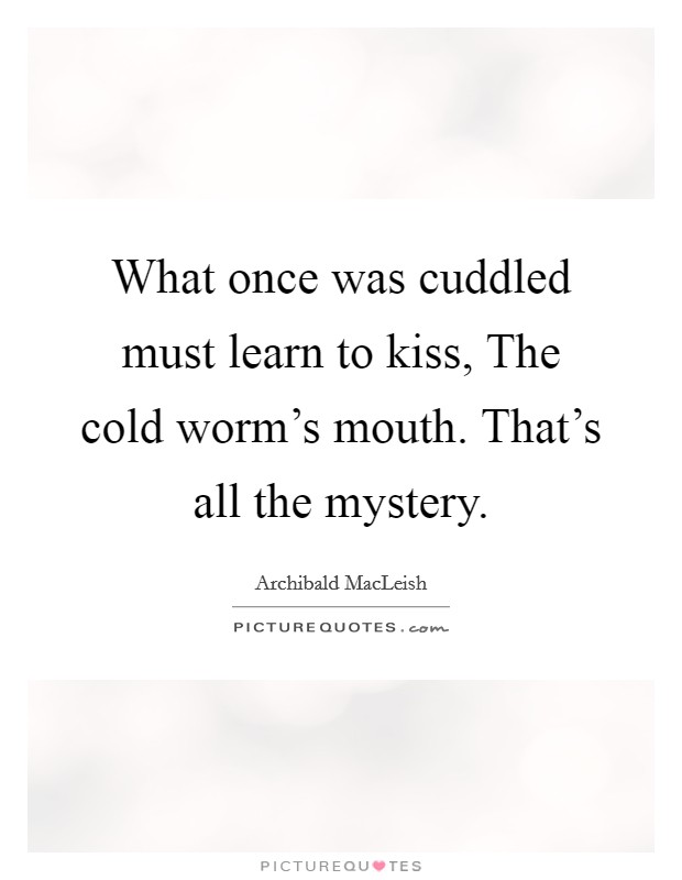 What once was cuddled must learn to kiss, The cold worm's mouth. That's all the mystery Picture Quote #1
