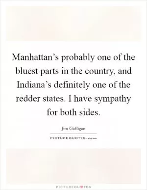 Manhattan’s probably one of the bluest parts in the country, and Indiana’s definitely one of the redder states. I have sympathy for both sides Picture Quote #1
