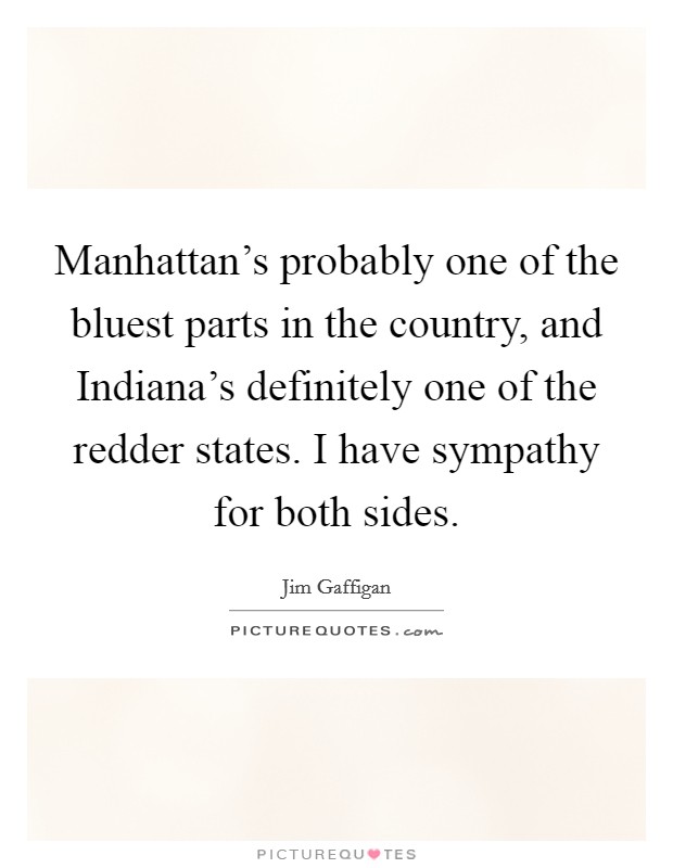 Manhattan's probably one of the bluest parts in the country, and Indiana's definitely one of the redder states. I have sympathy for both sides Picture Quote #1