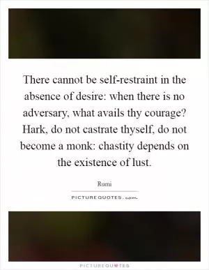 There cannot be self-restraint in the absence of desire: when there is no adversary, what avails thy courage? Hark, do not castrate thyself, do not become a monk: chastity depends on the existence of lust Picture Quote #1
