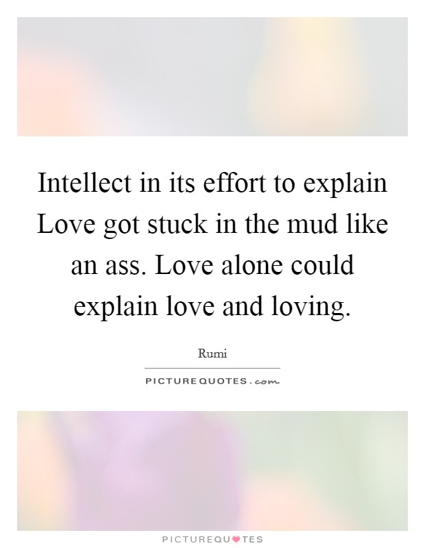 Intellect in its effort to explain Love got stuck in the mud like an ass. Love alone could explain love and loving Picture Quote #1