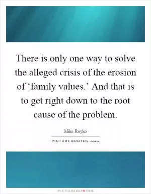 There is only one way to solve the alleged crisis of the erosion of ‘family values.’ And that is to get right down to the root cause of the problem Picture Quote #1