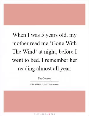 When I was 5 years old, my mother read me ‘Gone With The Wind’ at night, before I went to bed. I remember her reading almost all year Picture Quote #1