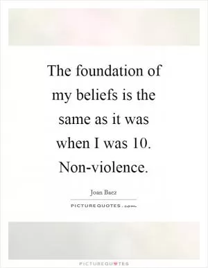 The foundation of my beliefs is the same as it was when I was 10. Non-violence Picture Quote #1
