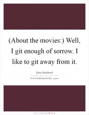 (About the movies:) Well, I git enough of sorrow. I like to git away from it Picture Quote #1