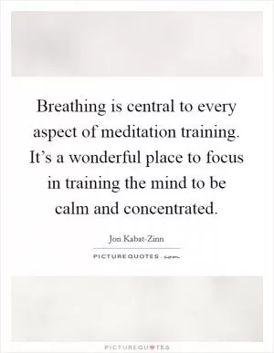 Breathing is central to every aspect of meditation training. It’s a wonderful place to focus in training the mind to be calm and concentrated Picture Quote #1