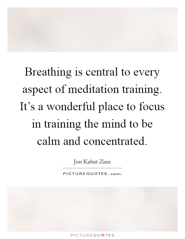Breathing is central to every aspect of meditation training. It's a wonderful place to focus in training the mind to be calm and concentrated Picture Quote #1